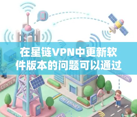 在星链VPN中更新软件版本的问题可以通过以下步骤逐步解决