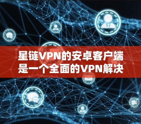 星链VPN的安卓客户端是一个全面的VPN解决方案，适合需要访问多个互联网服务的用户。以下是详细的使用步骤和注意事项