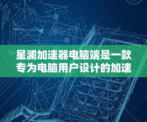 星澜加速器电脑端是一款专为电脑用户设计的加速软件，旨在提升电脑性能，尤其优化游戏和视频处理。以下是关于该软件的详细信息