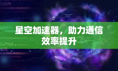 星空加速器，助力通信效率提升