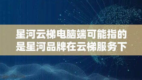 星河云梯电脑端可能指的是星河品牌在云梯服务下的电脑产品。星河云梯电脑端可能是指针对电脑设备的云梯服务，如云存储、云计算、云安全等。以下是一些可能的解释和信息