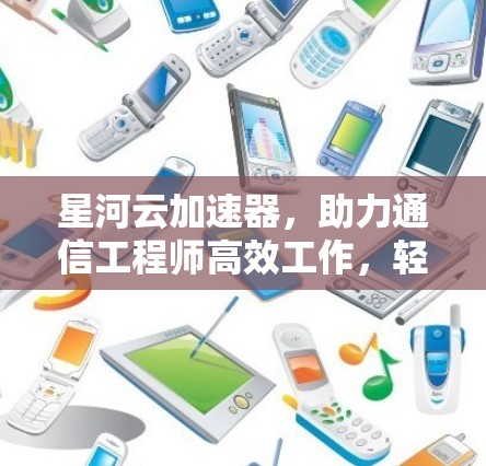 星河云加速器，助力通信工程师高效工作，轻松应对网络挑战