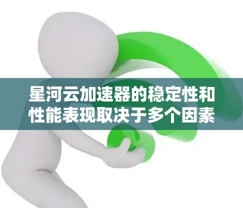 星河云加速器的稳定性和性能表现取决于多个因素，包括加速器的配置、连接、测试方法、运行时间、硬件和软件配置、网络连接、环境变量设置、稳定性和安全性。以下是一些可能的关键点和解决方案