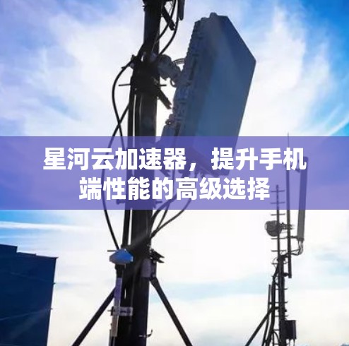 星河云加速器，提升手机端性能的高级选择