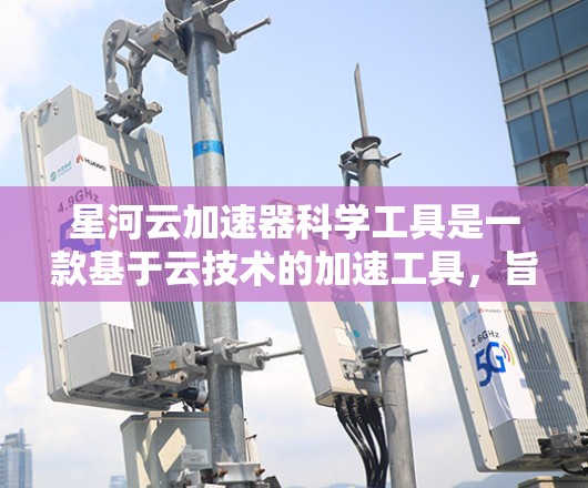 星河云加速器科学工具是一款基于云技术的加速工具，旨在帮助用户更快地下载和处理各种格式和格式类型的资源。以下是其主要功能和特点