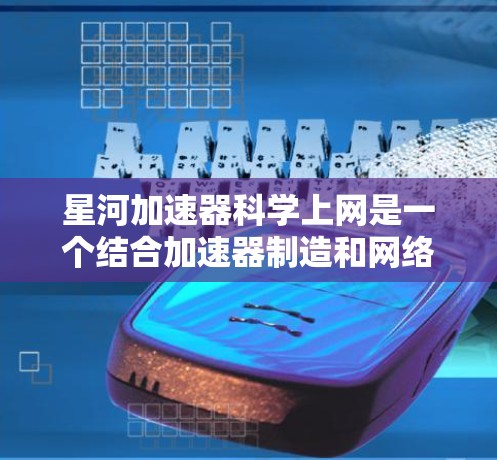 星河加速器科学上网是一个结合加速器制造和网络连接的项目，旨在通过高性能加速器和高效的网络支持进行科学计算和实验研究。以下是其关键点的详细说明