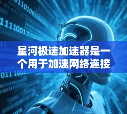 星河极速加速器是一个用于加速网络连接和下载文件的软件，通常由某个公司或开发者开发。以下是下载和使用星河极速加速器的步骤