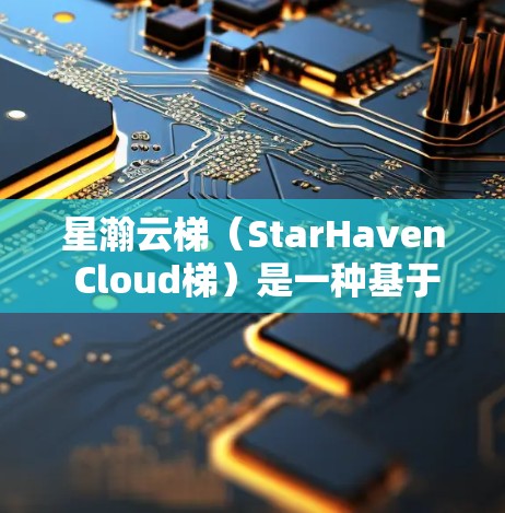星瀚云梯（StarHaven Cloud梯）是一种基于云平台的解决方案，专为特定业务需求设计的云服务。它主要针对医疗、教育、远程办公和企业内部云梯等领域提供服务。以下是对星瀚云梯线路选择的详细分析