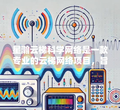 星瀚云梯科学网络是一款专业的云梯网络项目，旨在提供高效的数据采集、处理和分析功能，广泛应用于科学、医疗、工程等多个领域。以下是对其核心功能和应用的详细总结