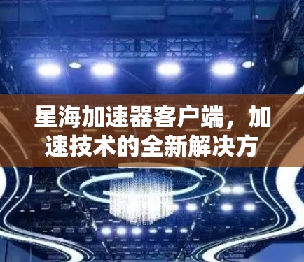 星海加速器客户端，加速技术的全新解决方案