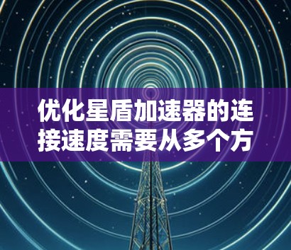 优化星盾加速器的连接速度需要从多个方面入手，包括选择合适的连接方式、优化服务器配置、设计连接策略、使用缓存技术、应用网络分页、检查网络稳定性以及进行测试和优化。以下是逐步的优化建议