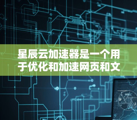 星辰云加速器是一个用于优化和加速网页和文件下载的工具，主要通过网络加速和缓存优化来提升下载速度。以下是对星辰云加速器的详细说明
