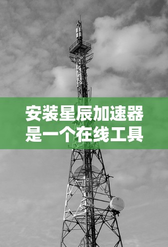 安装星辰加速器是一个在线工具，主要用于加速各种网站和下载资源。为了确保您能够安全地使用星辰加速器，以下是一些注意事项和步骤