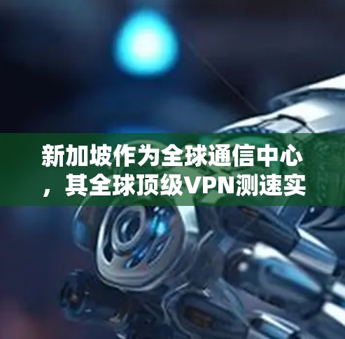 新加坡作为全球通信中心，其全球顶级VPN测速实力令人惊叹