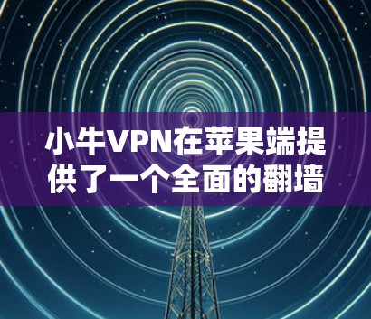 小牛VPN在苹果端提供了一个全面的翻墙服务，适合使用苹果设备进行加密和安全的网络访问。以下是关于小牛VPN苹果端的详细信息