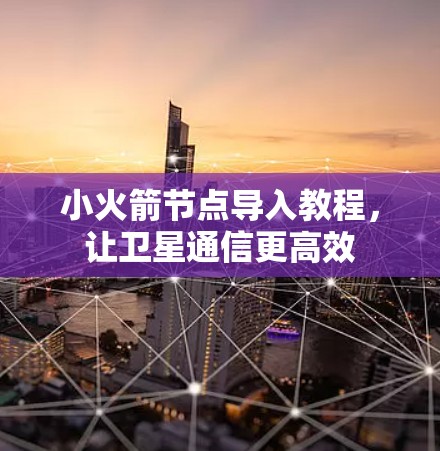 小火箭节点导入教程，让卫星通信更高效