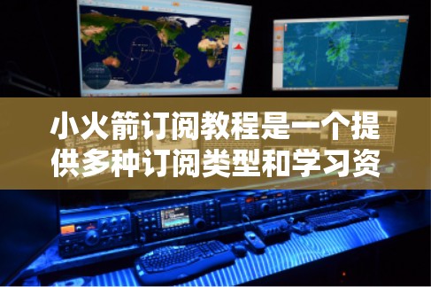 小火箭订阅教程是一个提供多种订阅类型和学习资源的订阅平台，适合不同兴趣人群的学习。以下是关于小火箭订阅教程的详细指南
