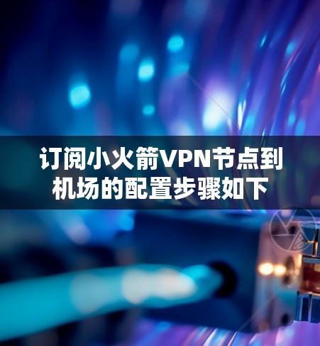 订阅小火箭VPN节点到机场的配置步骤如下