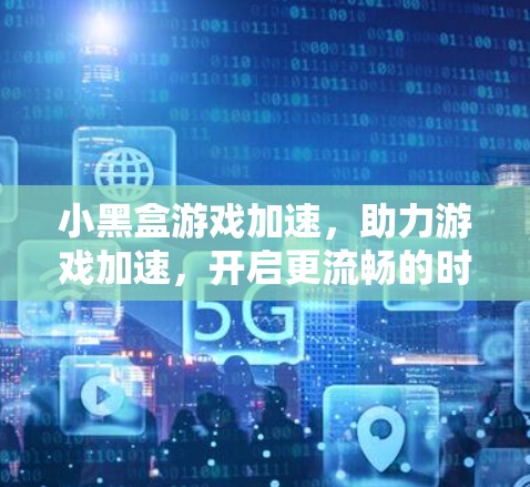 小黑盒游戏加速，助力游戏加速，开启更流畅的时光