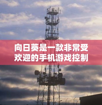 向日葵是一款非常受欢迎的手机游戏控制软件，支持对手机、平板和电脑设备的远程控制。最近，向日葵推出了最新版的向日葵远程控制应用，包括手机控制、移动设备控制以及向日葵游戏控制功能