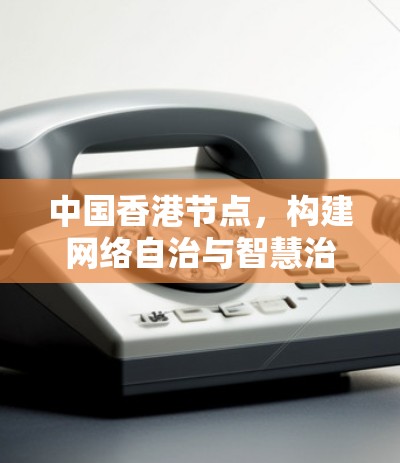 中国香港节点，构建网络自治与智慧治理的双轮驱动