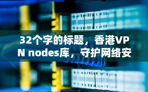 32个字的标题，香港VPN nodes库，守护网络安全的基石