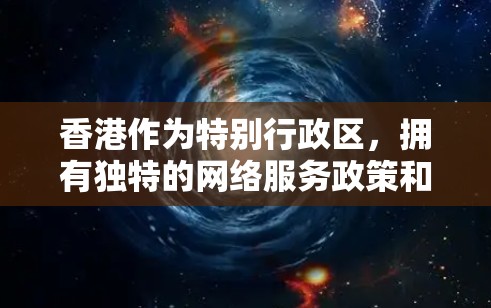 香港作为特别行政区，拥有独特的网络服务政策和市场环境。以下是对香港网络服务的详细总结
