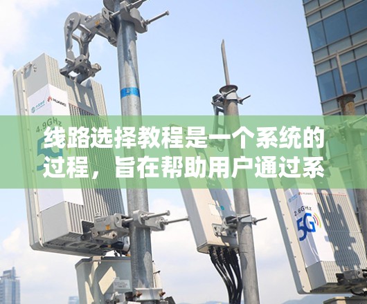 线路选择教程是一个系统的过程，旨在帮助用户通过系统化的方法选择适合他们的设备。以下是对该教程的详细总结和分析