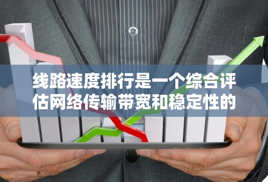 线路速度排行是一个综合评估网络传输带宽和稳定性的过程，涉及多个因素。以下是逐步的总结和建议