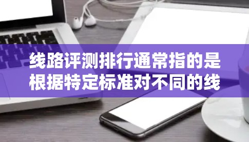 线路评测排行通常指的是根据特定标准对不同的线路或设备进行排序和评估。这类评测可以帮助你了解一条线路或设备的性能、稳定性、延迟、带宽等表现。以下是一些可能的评测排行标准和建议