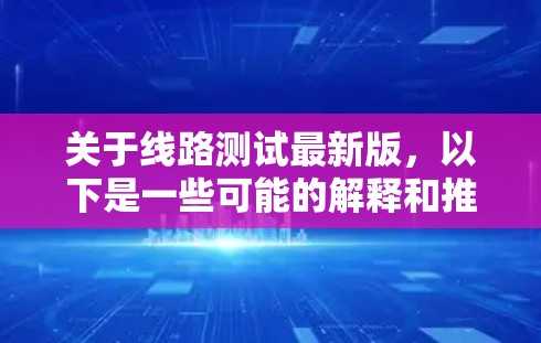 关于线路测试最新版，以下是一些可能的解释和推荐