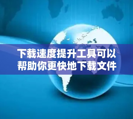 下载速度提升工具可以帮助你更快地下载文件，以下是一个分步骤指南，帮助你有效地使用这些工具