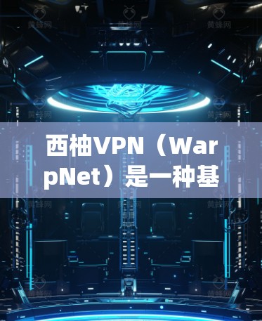 西柚VPN（WarpNet）是一种基于 wolfish 技术的行业级解密网络，主要用于提供高带宽、高可靠性的加密数据传输。它通常用于数据加密、云存储、流媒体等多种场景。以下是关于西柚VPN性能的分析