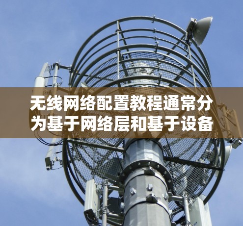 无线网络配置教程通常分为基于网络层和基于设备层的配置两种主要方法。以下是两种方法的基本步骤和注意事项