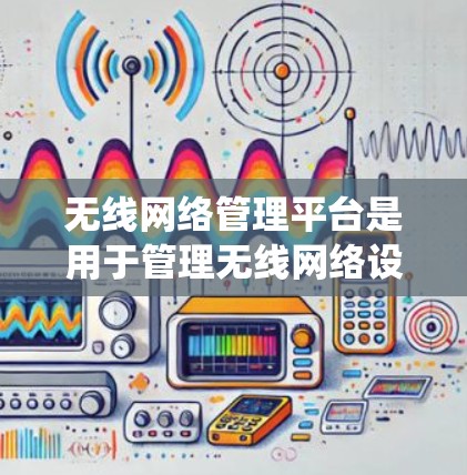无线网络管理平台是用于管理无线网络设备和服务的系统，包括设备、无线网络接口和网络管理工具。以下是关于这些平台的详细信息
