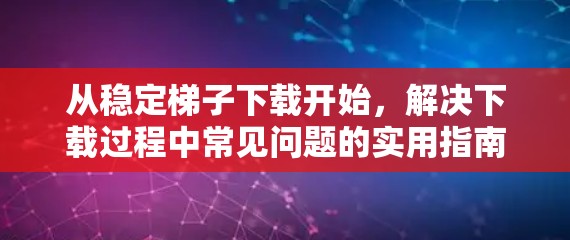 从稳定梯子下载开始，解决下载过程中常见问题的实用指南