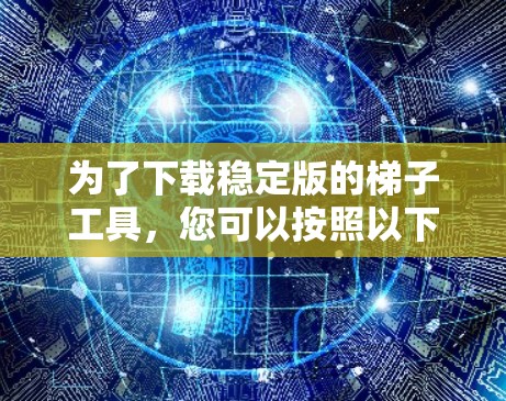 为了下载稳定版的梯子工具，您可以按照以下步骤进行