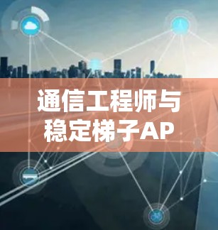 通信工程师与稳定梯子APP的联合创新