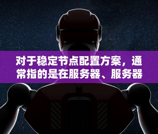 对于稳定节点配置方案，通常指的是在服务器、服务器组件或数据库中配置节点以确保它们能够稳定运行、可靠工作。以下是一些常见的配置方案和步骤，可以帮助你稳定节点