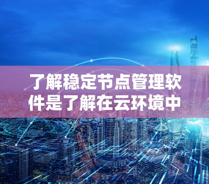 了解稳定节点管理软件是了解在云环境中高效运行应用程序的关键。以下是一个有条理的总结，涵盖所有必要的信息