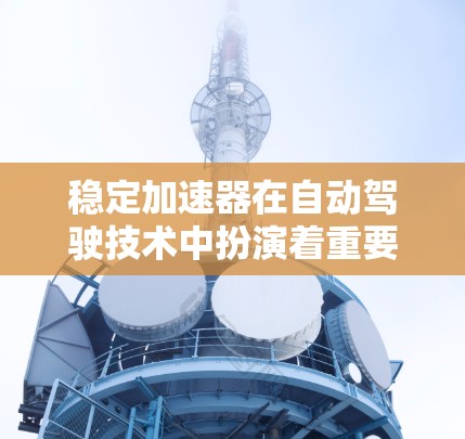 稳定加速器在自动驾驶技术中扮演着重要角色，它通过优化车辆在复杂环境下的稳定性，帮助自动驾驶汽车在紧急刹车或失控时保持更高的安全性。以下是关于稳定加速器的详细分析