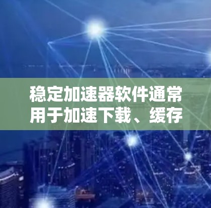 稳定加速器软件通常用于加速下载、缓存压缩或优化软件性能，以提高下载速度和稳定性。以下是一些常见的稳定加速器软件推荐，供您参考