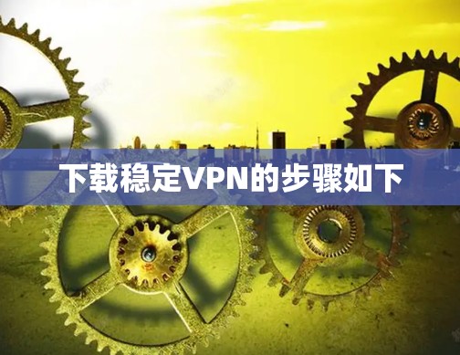 下载稳定VPN的步骤如下
