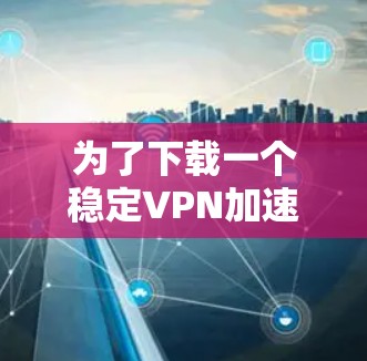 为了下载一个稳定VPN加速器，您可以按照以下步骤进行