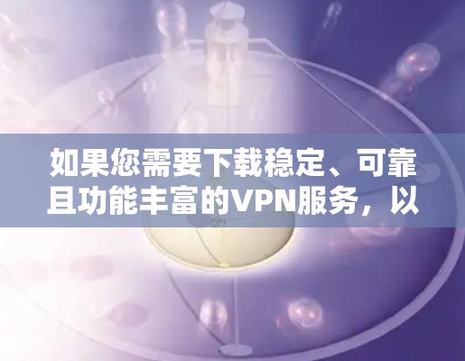 如果您需要下载稳定、可靠且功能丰富的VPN服务，以下是一些推荐的下载途径和工具，帮助您轻松连接VPN