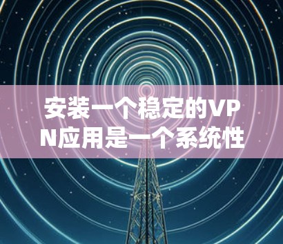 安装一个稳定的VPN应用是一个系统性的过程，需要谨慎和耐心。以下是一个清晰的步骤指南