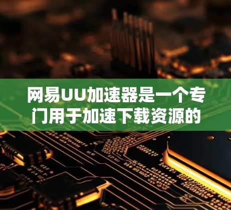 网易UU加速器是一个专门用于加速下载资源的软件，适用于视频、网盘、流媒体等文件。以下是关于如何使用它的详细步骤和建议