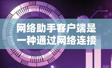网络助手客户端是一种通过网络连接到外部服务或设备的客户端工具，通常用于数据获取、处理、存储或传输。以下是一些可能的网络助手客户端的使用场景和特点