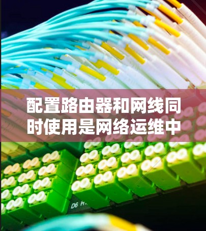 配置路由器和网线同时使用是网络运维中的一个重要步骤，确保网络稳定运行。以下是详细的配置步骤和解释
