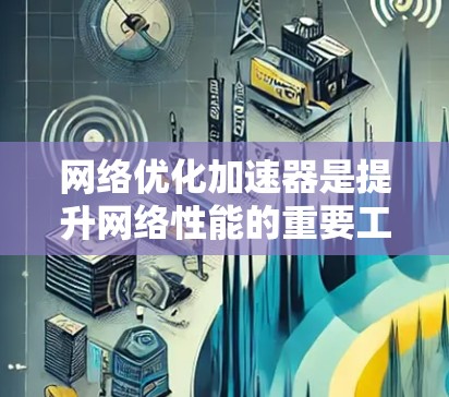 网络优化加速器是提升网络性能的重要工具，帮助用户更快地加载网页、减少延迟。以下是一些推荐的网络优化加速器，涵盖不同的需求和预算